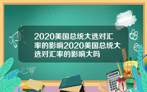 2020美国总统大选对汇率的影响2020美国总统大选对汇率的影响大吗