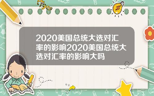 2020美国总统大选对汇率的影响2020美国总统大选对汇率的影响大吗