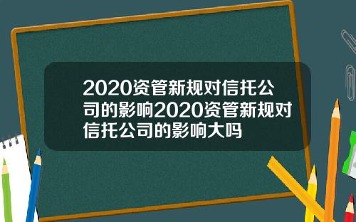 2020资管新规对信托公司的影响2020资管新规对信托公司的影响大吗