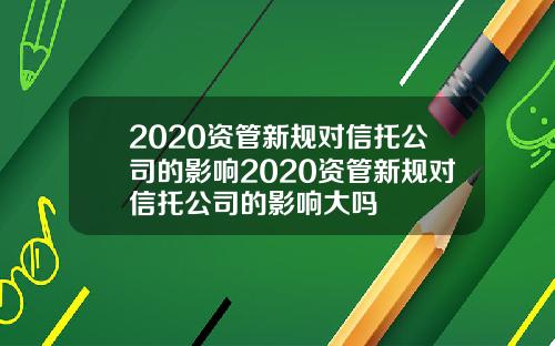 2020资管新规对信托公司的影响2020资管新规对信托公司的影响大吗