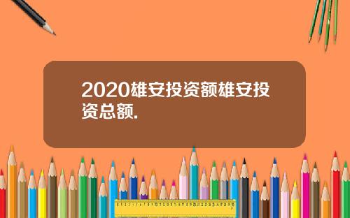 2020雄安投资额雄安投资总额.