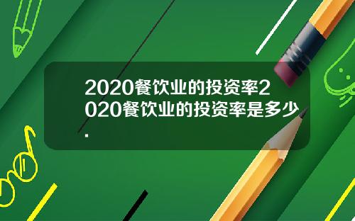 2020餐饮业的投资率2020餐饮业的投资率是多少.