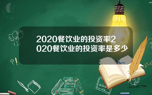 2020餐饮业的投资率2020餐饮业的投资率是多少