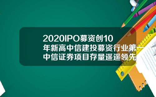 2020IPO募资创10年新高中信建投募资行业第一中信证券项目存量遥遥领先