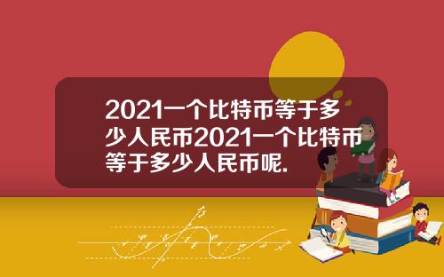 2021一个比特币等于多少人民币2021一个比特币等于多少人民币呢.