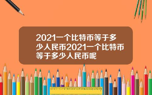 2021一个比特币等于多少人民币2021一个比特币等于多少人民币呢