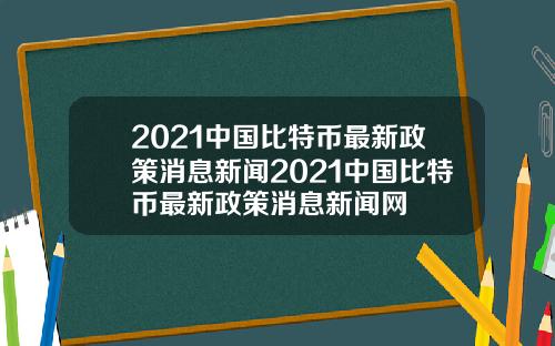 2021中国比特币最新政策消息新闻2021中国比特币最新政策消息新闻网