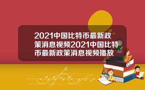 2021中国比特币最新政策消息视频2021中国比特币最新政策消息视频播放
