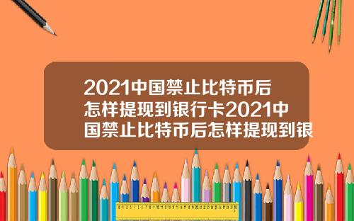 2021中国禁止比特币后怎样提现到银行卡2021中国禁止比特币后怎样提现到银行卡上.