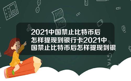 2021中国禁止比特币后怎样提现到银行卡2021中国禁止比特币后怎样提现到银行卡上