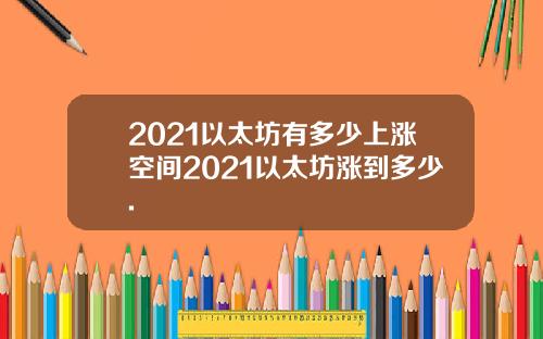 2021以太坊有多少上涨空间2021以太坊涨到多少.