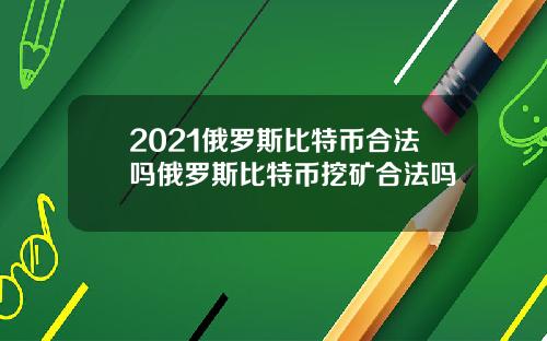 2021俄罗斯比特币合法吗俄罗斯比特币挖矿合法吗