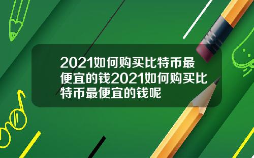 2021如何购买比特币最便宜的钱2021如何购买比特币最便宜的钱呢