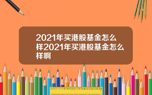 2021年买港股基金怎么样2021年买港股基金怎么样啊