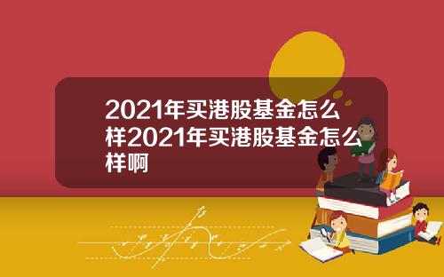 2021年买港股基金怎么样2021年买港股基金怎么样啊