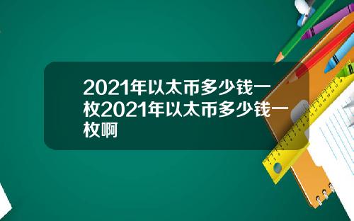 2021年以太币多少钱一枚2021年以太币多少钱一枚啊