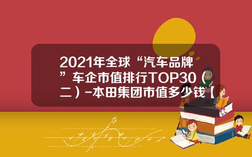 2021年全球“汽车品牌”车企市值排行TOP30（二）-本田集团市值多少钱【新闻】.