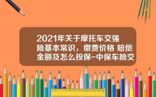 2021年关于摩托车交强险基本常识，缴费价格+赔偿金额及怎么投保-中保车险交强险多少钱【新闻】.