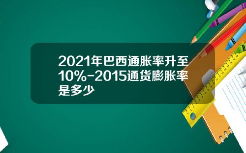 2021年巴西通胀率升至10%-2015通货膨胀率是多少
