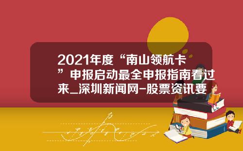2021年度“南山领航卡”申报启动最全申报指南看过来_深圳新闻网-股票资讯要找领航怎么联系