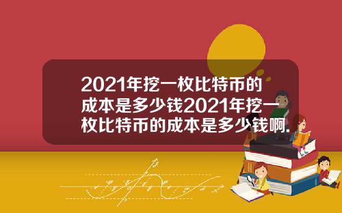 2021年挖一枚比特币的成本是多少钱2021年挖一枚比特币的成本是多少钱啊.