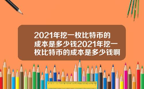 2021年挖一枚比特币的成本是多少钱2021年挖一枚比特币的成本是多少钱啊