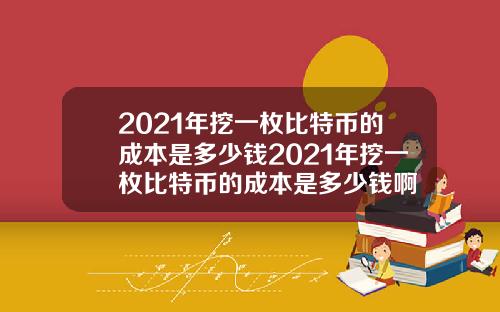 2021年挖一枚比特币的成本是多少钱2021年挖一枚比特币的成本是多少钱啊