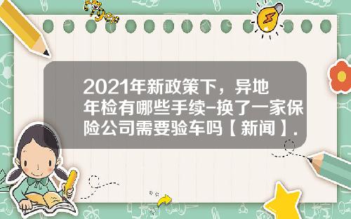 2021年新政策下，异地年检有哪些手续-换了一家保险公司需要验车吗【新闻】.