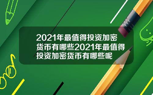 2021年最值得投资加密货币有哪些2021年最值得投资加密货币有哪些呢
