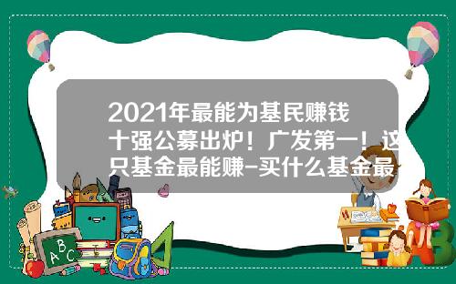 2021年最能为基民赚钱十强公募出炉！广发第一！这只基金最能赚-买什么基金最赚钱