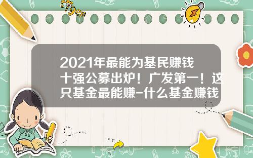 2021年最能为基民赚钱十强公募出炉！广发第一！这只基金最能赚-什么基金赚钱