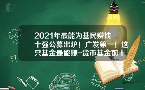 2021年最能为基民赚钱十强公募出炉！广发第一！这只基金最能赚-货币基金前十