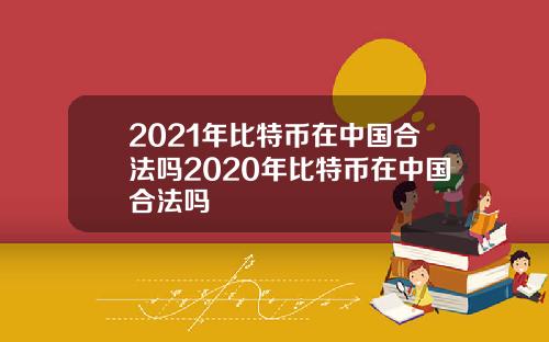2021年比特币在中国合法吗2020年比特币在中国合法吗