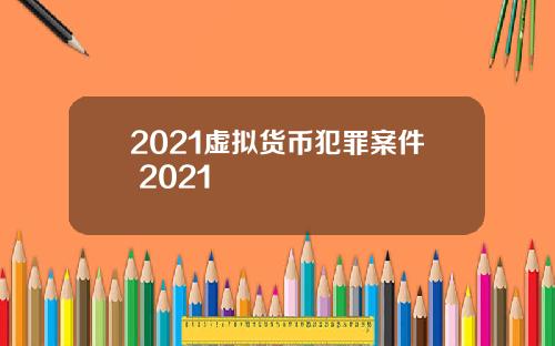 2021虚拟货币犯罪案件 2021