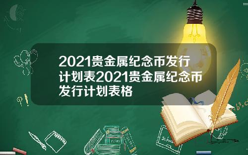 2021贵金属纪念币发行计划表2021贵金属纪念币发行计划表格