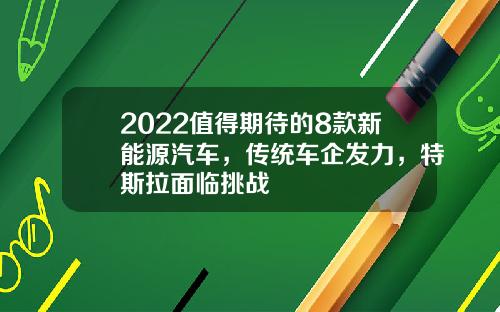 2022值得期待的8款新能源汽车，传统车企发力，特斯拉面临挑战