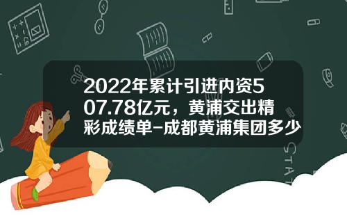 2022年累计引进内资507.78亿元，黄浦交出精彩成绩单-成都黄浦集团多少资金