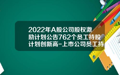 2022年A股公司股权激励计划公告762个员工持股计划创新高-上市公司员工持股激励