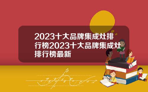 2023十大品牌集成灶排行榜2023十大品牌集成灶排行榜最新