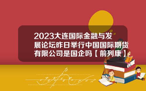 2023大连国际金融与发展论坛昨日举行中国国际期货有限公司是国企吗【前列康】