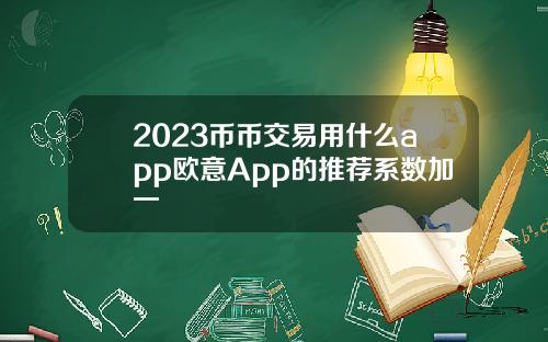 2023币币交易用什么app欧意App的推荐系数加一