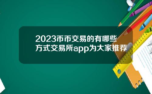 2023币币交易的有哪些方式交易所app为大家推荐