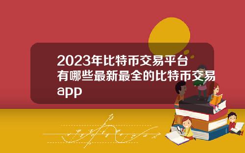 2023年比特币交易平台有哪些最新最全的比特币交易app