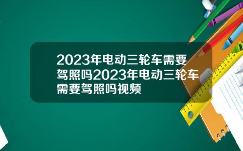 2023年电动三轮车需要驾照吗2023年电动三轮车需要驾照吗视频