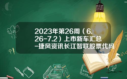 2023年第26周（6.26-7.2）上市新车汇总-捷风资讯长江智联股票代码【新闻】.