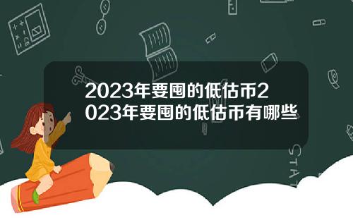 2023年要囤的低估币2023年要囤的低估币有哪些