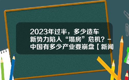 2023年过半，多少造车新势力陷入“塌房”危机？-中国有多少产业要崩盘【新闻】.