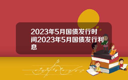 2023年5月国债发行时间2023年5月国债发行利息