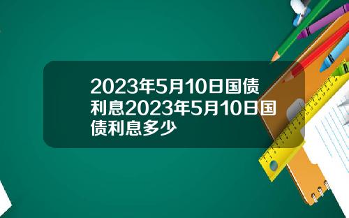 2023年5月10日国债利息2023年5月10日国债利息多少