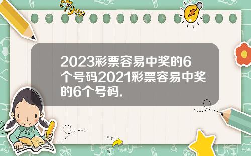 2023彩票容易中奖的6个号码2021彩票容易中奖的6个号码.